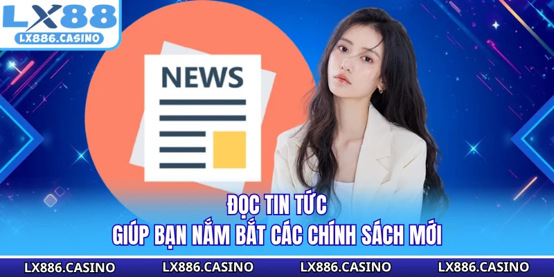 Đọc tin tức giúp bạn nắm bắt các chính sách mới