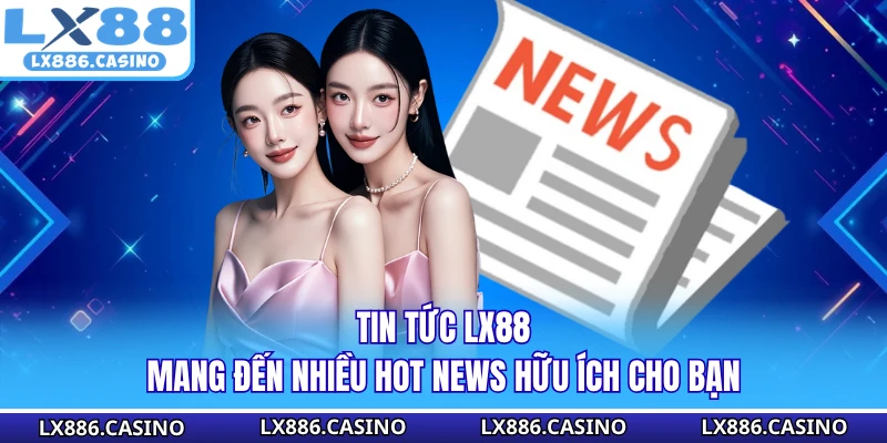 Tin tức LX88 mang đến nhiều hot news hữu ích cho bạn